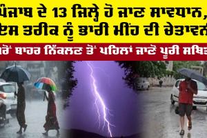 Heavy Rains: ਪੰਜਾਬ ਦੇ 13 ਜਿਲ੍ਹੇ ਹੋ ਜਾਣ ਸਾਵਧਾਨ, ਇਸ ਤਰੀਕ ਨੂੰ ਭਾਰੀ ਮੀਂਹ ਦੀ ਚੇਤਾਵਨੀ, ਘਰੋਂ ਬਾਹਰ ਨਿੱਕਲਣ ਤੋਂ ਪਹਿਲਾਂ ਜਾਣੋ ਪੂਰੀ ਸਥਿਤੀ