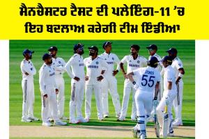 IND vs ENG: ਮੈਨਚੈਸਟਰ ਟੈਸਟ ਦੀ ਪਲੇਇੰਗ-11 ’ਚ ਇਹ ਬਦਲਾਅ ਕਰੇਗੀ ਟੀਮ ਇੰਡੀਆ