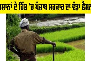 ਕਿਸਾਨਾਂ ਦੇ ਹਿੱਤ ’ਚ ਪੰਜਾਬ ਸਰਕਾਰ ਦਾ ਵੱਡਾ ਫੈਸਲਾ, ਪੜ੍ਹੋ ਤੇ ਜਾਣੋ