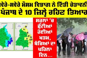 Punjab Weather: ਸਵੇਰੇ-ਸਵੇਰੇ ਮੌਸਮ ਵਿਭਾਗ ਦਾ Alert, ਪੰਜਾਬ ਦੇ 10 ਜ਼ਿਲ੍ਹੇ ਰਹਿਣ ਤਿਆਰ, ਸਕੂਲਾਂ ’ਚ ਛੁੱਟੀਆਂ ਹੋਈਆਂ ਖਤਮ, ਬੱਚਿਆਂ ਦਾ ਪਹਿਲਾ ਦਿਨ
