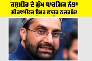 ਕਸ਼ਮੀਰ ਦੇ ਮੁੱਖ ਧਾਰਮਿਕ ਨੇਤਾ ਮੀਰਵਾਇਜ਼ ਉਮਰ ਫਾਰੂਕ ਨਜ਼ਰਬੰਦ
