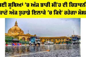 Weather: ਕਈ ਸੂਬਿਆਂ ’ਚ ਅੱਜ ਭਾਰੀ ਮੀਂਹ ਦੀ ਚਿਤਾਵਨੀ, ਜਾਣੋ ਤੁਹਾਡੇ ਇਲਾਕੇ ’ਚ ਕਿਵੇਂ ਰਹੇਗਾ ਮੌਸਮ