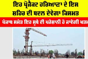 ਇਹ ਪ੍ਰੋਜੈਕਟ ਹਰਿਆਣਾ ਦੇ ਇਸ ਸ਼ਹਿਰ ਦੀ ਬਦਲ ਦੇਵੇਗਾ ਕਿਸਮਤ, ਪੰਜਾਬ ਸਮੇਤ ਇਹ ਸੂਬੇ ਦੀ ਪਰੇਸ਼ਾਨੀ ਹੋ ਜਾਵੇਗੀ ਖਤਮ