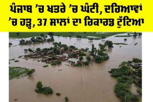 Punjab Flood News: ਪੰਜਾਬ ’ਚ ਖਤਰੇ ’ਚ ਘੰਟੀ, ਦਰਿਆਵਾਂ ’ਚ ਹੜ੍ਹ, 37 ਸਾਲਾਂ ਦਾ ਰਿਕਾਰਡ ਟੁੱਟਿਆ