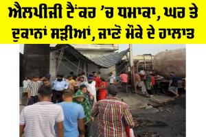 Punjab LPG Tanker Blast: ਐਲਪੀਜੀ ਟੈਂਕਰ ’ਚ ਧਮਾਕਾ, ਘਰ ਤੇ ਦੁਕਾਨਾਂ ਸੜੀਆਂ, ਜਾਣੋ ਮੌਕੇ ਦੇ ਹਾਲਾਤ