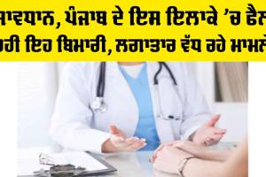 ਸਾਵਧਾਨ, ਪੰਜਾਬ ਦੇ ਇਸ ਇਲਾਕੇ ’ਚ ਫੈਲ ਰਹੀ ਇਹ ਬਿਮਾਰੀ, ਲਗਾਤਾਰ ਵੱਧ ਰਹੇ ਮਾਮਲੇ