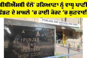 BBMB ਵੱਲੋਂ ਹਰਿਆਣਾ ਨੂੰ ਵਾਧੂ ਪਾਣੀ ਛੱਡਣ ਦੇ ਮਾਮਲੇ ’ਚ ਹਾਈ ਕੋਰਟ ’ਚ ਹੋਈ ਸੁਣਵਾਈ
