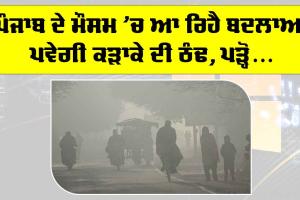 Punjab Weather Alert: ਪੰਜਾਬ ਦੇ ਮੌਸਮ ’ਚ ਆ ਰਿਹੈ ਬਦਲਾਅ, ਪਵੇਗੀ ਕੜਾਕੇ ਦੀ ਠੰਢ, ਪੜ੍ਹੋ Latest Update
