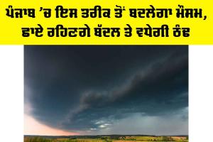 Punjab Weather: ਪੰਜਾਬ ’ਚ ਇਸ ਤਰੀਕ ਤੋਂ ਬਦਲੇਗਾ ਮੌਸਮ, ਛਾਏ ਰਹਿਣਗੇ ਬੱਦਲ ਤੇ ਵਧੇਗੀ ਠੰਢ