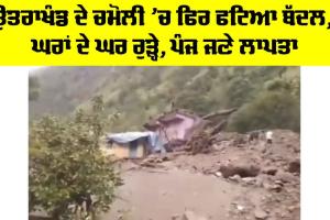 Uttarakhand Rain Alert: ਉਤਰਾਖੰਡ ਦੇ ਚਮੋਲੀ ’ਚ ਫਿਰ ਫਟਿਆ ਬੱਦਲ, ਘਰਾਂ ਦੇ ਘਰ ਰੁੜ੍ਹੇ, ਪੰਜ ਜਣੇ ਲਾਪਤਾ