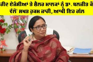 ਖਰੀਦ ਏਜੰਸੀਆਂ ਤੇ ਸ਼ੈਲਰ ਮਾਲਕਾਂ ਨੂੰ ਮੰਤਰੀ Dr. Baljit Kaur ਵੱਲੋਂ ਸਖਤ ਹੁਕਮ ਜਾਰੀ, ਆਖੀ ਇਹ ਗੱਲ