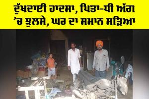 Punjab Fire Accident: ਦੁੱਖਦਾਈ ਹਾਦਸਾ, ਪਿਤਾ-ਧੀ ਅੱਗ ’ਚ ਝੁਲਸੇ, ਘਰ ਦਾ ਸਮਾਨ ਸੜਿਆ