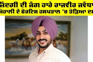 ਜ਼ਿੰਦਗੀ ਦੀ ਜੰਗ ਹਾਰੇ Rajveer Jawandha, ਮੋਹਾਲੀ ਦੇ ਫੋਰਟਿਸ ਹਸਪਤਾਲ ਵਿੱਚ ਤੋੜਿਆ ਦਮ