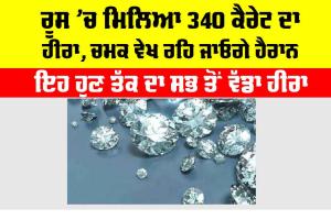 ਰੂਸ ’ਚ ਮਿਲਿਆ 340 ਕੈਰੇਟ ਦਾ ਹੀਰਾ, ਚਮਕ ਵੇਖ ਰਹਿ ਜਾਓਗੇ ਹੈਰਾਨ
