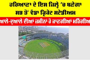 Haryana: ਹਰਿਆਣਾ ਦੇ ਇਸ ਜ਼ਿਲ੍ਹੇ ’ਚ ਬਣੇਗਾ ਸਭ ਤੋਂ ਵੱਡਾ ਕ੍ਰਿਕੇਟ ਸਟੇਡੀਅਮ, ਆਲੇ-ਦੁਆਲੇ ਦੀਆਂ ਜ਼ਮੀਨਾਂ ਹੋਣਗੀਆਂ ਮਹਿੰਗੀਆਂ