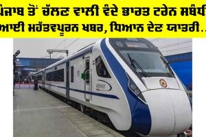 Vande Bharat Train: ਪੰਜਾਬ ਤੋਂ ਚੱਲਣ ਵਾਲੀ ਵੰਦੇ ਭਾਰਤ ਟ੍ਰੇਨ ਸਬੰਧੀ ਆਈ ਮਹੱਤਵਪੂਰਨ ਖਬਰ, ਧਿਆਨ ਦੇਣ ਯਾਤਰੀ…