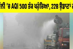 Delhi Air Pollution: ਦਿੱਲੀ ’ਚ AQI 500 ਤੱਕ ਪਹੁੰਚਿਆ, 228 ਉਡਾਣਾਂ ਰੱਦ