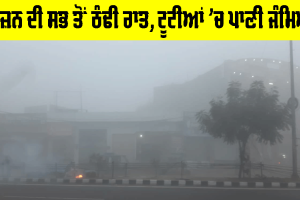 Weather Update: ਸੀਜ਼ਨ ਦੀ ਸਭ ਤੋਂ ਠੰਢੀ ਰਾਤ, ਟੂਟੀਆਂ ’ਚ ਜੰਮਿਆ ਪਾਣੀ