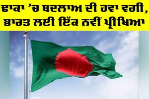 Dhaka Political Change: ਢਾਕਾ ’ਚ ਬਦਲਾਅ ਦੀ ਹਵਾ ਵਗੀ, ਭਾਰਤ ਲਈ ਇੱਕ ਨਵੀਂ ਪ੍ਰੀਖਿਆ