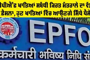 EPFO ਖਾਤਿਆਂ ਸਬੰਧੀ ਕਿਰਤ ਮੰਤਰਾਲੇ ਦਾ ਵੱਡਾ ਫ਼ੈਸਲਾ, ਹੁਣ ਖਾਤਿਆਂ ਵਿੱਚ ਆਉਣਗੇ ਸਿੱਧੇ ਪੈਸੇ