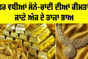 Gold-Silver Price Today: ਫਿਰ ਵਧੀਆਂ ਸੋਨੇ-ਚਾਂਦੀ ਦੀਆਂ ਕੀਮਤਾਂ, ਜਾਣੋ ਅੱਜ ਦੇ ਤਾਜ਼ਾ ਭਾਅ