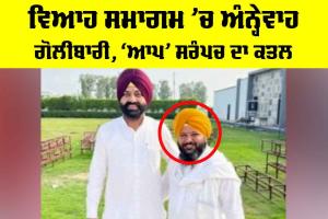 ਵਿਆਹ ਸਮਾਗਮ ’ਚ ਅੰਨ੍ਹੇਵਾਹ ਗੋਲੀਬਾਰੀ, ‘ਆਪ’ ਸਰੰਪਚ ਦਾ ਕਤਲ