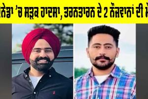 Canada News: ਕੈਨੇਡਾ ’ਚ ਸੜਕ ਹਾਦਸਾ, ਤਰਨਤਾਰਨ ਦੇ 2 ਨੌਜਵਾਨਾਂ ਦੀ ਮੌਤ