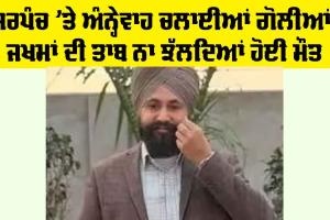 Moga News: ਮੌਜੂਦਾ ਸਰਪੰਚ ’ਤੇ ਅੰਨ੍ਹੇਵਾਹ ਚਲਾਈਆਂ ਗੋਲੀਆਂ, ਜਖਮਾਂ ਦੀ ਤਾਬ ਨਾ ਝੱਲਦਿਆਂ ਹੋਈ ਮੌਤ