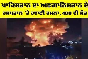 Pakistan Airstrike Afghanistan: ਪਾਕਿਸਤਾਨ ਦਾ ਅਫਗਾਨਿਸਤਾਨ ਦੇ ਹਸਪਤਾਲ ’ਤੇ ਹਵਾਈ ਹਮਲਾ, 400 ਦੀ ਮੌਤ