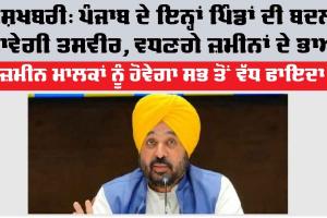 ਖੁਸ਼ਖਬਰੀ: Punjab ਦੇ ਇਨ੍ਹਾਂ ਪਿੰਡਾਂ ਦੀ ਬਦਲ ਜਾਵੇਗੀ ਤਸਵੀਰ, ਵਧਣਗੇ ਜ਼ਮੀਨਾਂ ਦੇ ਭਾਅ