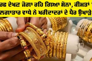 Gold Price Today: ਸਿਰਫ ਦੇਖਣ ਜੋਗਾ ਰਹਿ ਗਿਆ ਸੋਨਾ, ਕੀਮਤਾਂ 'ਚ ਲਗਾਤਾਰ ਵਾਧੇ ਨੇ ਖਰੀਦਾਦਰਾਂ ਦੇ ਪੈਰ ਉਖਾੜੇ