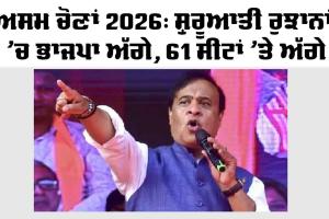 Assam Election Result 2026: ਅਸਾਮ ਚੋਣਾਂ 2026: ਸ਼ੁਰੂਆਤੀ ਰੁਝਾਨਾਂ ’ਚ ਭਾਜਪਾ ਅੱਗੇ, 61 ਸੀਟਾਂ ’ਤੇ ਚੰਗਾ ਪ੍ਰਦਰਸ਼ਨ