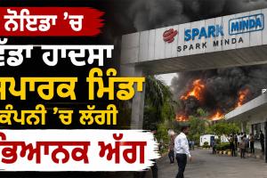 Noida Factory Fire: ਨੋਇਡਾ ’ਚ ਵੱਡਾ ਹਾਦਸਾ, ਸਪਾਰਕ ਮਿੰਡਾ ਕੰਪਨੀ ’ਚ ਲੱਗੀ ਭਿਆਨਕ ਅੱਗ