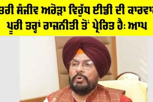 Sanjeev Arora: ਮੰਤਰੀ ਸੰਜੀਵ ਅਰੋੜਾ ਵਿਰੁੱਧ ਈਡੀ ਦੀ ਕਾਰਵਾਈ ਪੂਰੀ ਤਰ੍ਹਾਂ ਰਾਜਨੀਤੀ ਤੋਂ ਪ੍ਰੇਰਿਤ ਹੈ: ਆਪ