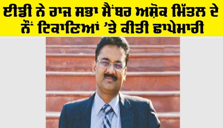 Ashok Mittal ED: ਈਡੀ ਨੇ ਰਾਜ ਸਭਾ ਮੈਂਬਰ ਅਸ਼ੋਕ ਮਿੱਤਲ ਦੇ ਨੌਂ ਟਿਕਾਣਿਆਂ ’ਤੇ ਕੀਤੀ ਛਾਪੇਮਾਰੀ