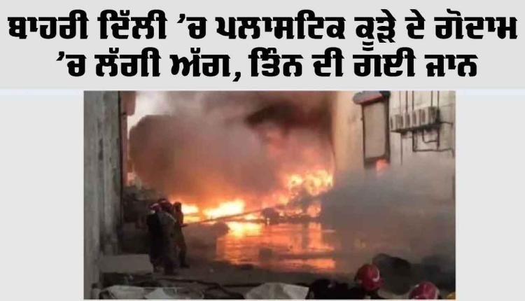 Delhi Fire News: ਬਾਹਰੀ ਦਿੱਲੀ ’ਚ ਪਲਾਸਟਿਕ ਕੂੜੇ ਦੇ ਗੋਦਾਮ ’ਚ ਲੱਗੀ ਅੱਗ, ਤਿੰਨ ਦੀ ਗਈ ਜਾਨ