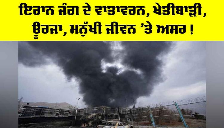 Iran Conflict Effects: ਇਰਾਨ ਜੰਗ ਦੇ ਵਾਤਾਵਰਨ, ਖੇਤੀਬਾੜੀ, ਊਰਜਾ, ਮਨੁੱਖੀ ਜੀਵਨ ’ਤੇ ਅਸਰ !