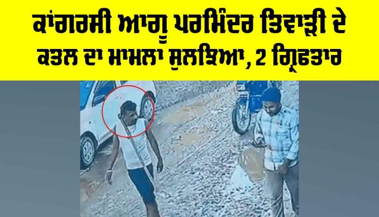 Ludhiana News: ਕਾਂਗਰਸੀ ਆਗੂ ਪਰਮਿੰਦਰ ਤਿਵਾੜੀ ਦੇ ਕਤਲ ਦਾ ਮਾਮਲਾ ਸੁਲਝਿਆ, ਦੋ ਗ੍ਰਿਫ਼ਤਾਰ