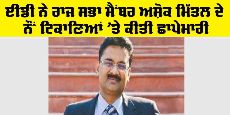 Ashok Mittal ED: ਈਡੀ ਨੇ ਰਾਜ ਸਭਾ ਮੈਂਬਰ ਅਸ਼ੋਕ ਮਿੱਤਲ ਦੇ ਨੌਂ ਟਿਕਾਣਿਆਂ ’ਤੇ ਕੀਤੀ ਛਾਪੇਮਾਰੀ