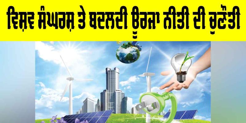 Global Energy Policy: ਵਿਸ਼ਵ ਸੰਘਰਸ਼ ਤੇ ਬਦਲਦੀ ਊਰਜਾ ਨੀਤੀ ਦੀ ਚੁਣੌਤੀ