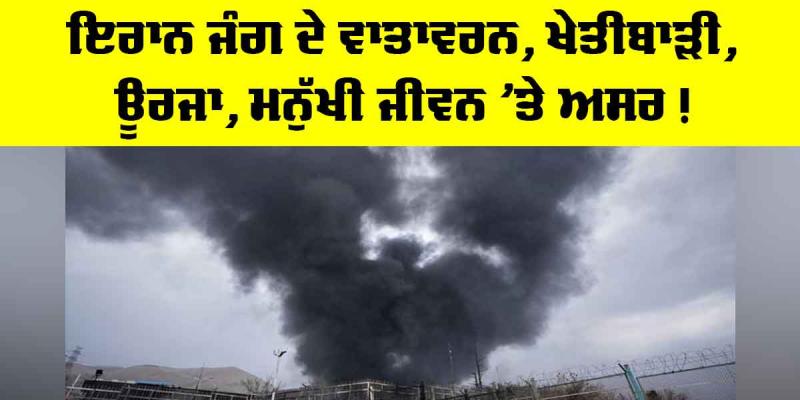 Iran Conflict Effects: ਇਰਾਨ ਜੰਗ ਦੇ ਵਾਤਾਵਰਨ, ਖੇਤੀਬਾੜੀ, ਊਰਜਾ, ਮਨੁੱਖੀ ਜੀਵਨ ’ਤੇ ਅਸਰ !
