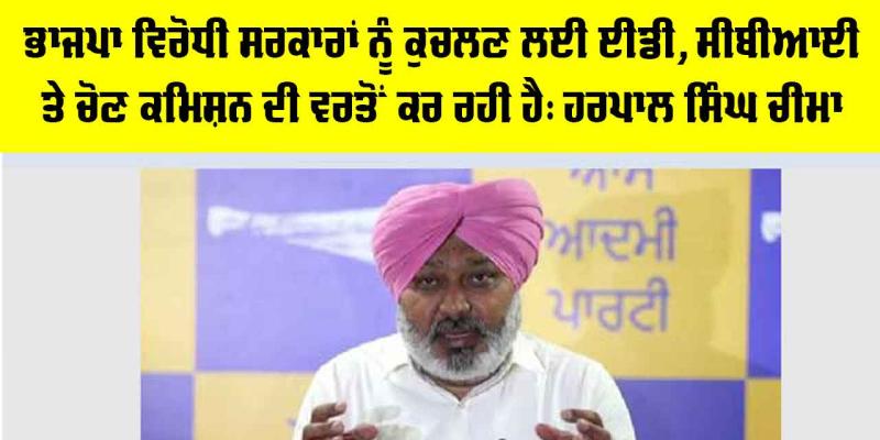 Harpal Singh Cheema: ਭਾਜਪਾ ਵਿਰੋਧੀ ਸਰਕਾਰਾਂ ਨੂੰ ਕੁਚਲਣ ਲਈ ਈਡੀ, ਸੀਬੀਆਈ ਅਤੇ ਚੋਣ ਕਮਿਸ਼ਨ ਦੀ ਵਰਤੋਂ ਕਰ ਰਹੀ ਹੈ: ਹਰਪਾਲ ਸਿੰਘ ਚੀਮਾ
